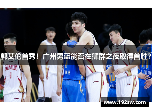 郭艾伦首秀！广州男篮能否在狮群之夜取得首胜？