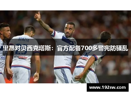 里昂对贝西克塔斯：官方配备700多警宪防骚乱
