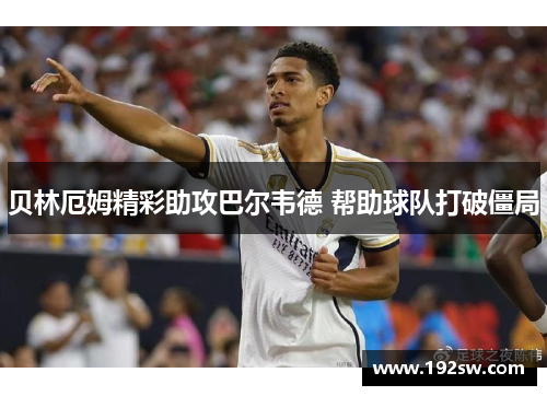 贝林厄姆精彩助攻巴尔韦德 帮助球队打破僵局